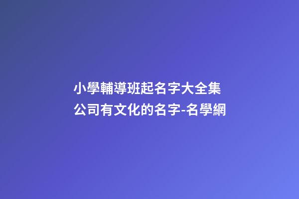 小學輔導班起名字大全集 公司有文化的名字-名學網-第1張-公司起名-玄機派